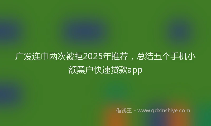 广发连申两次被拒2025年推荐，总结五个手机小额黑户快速贷款app