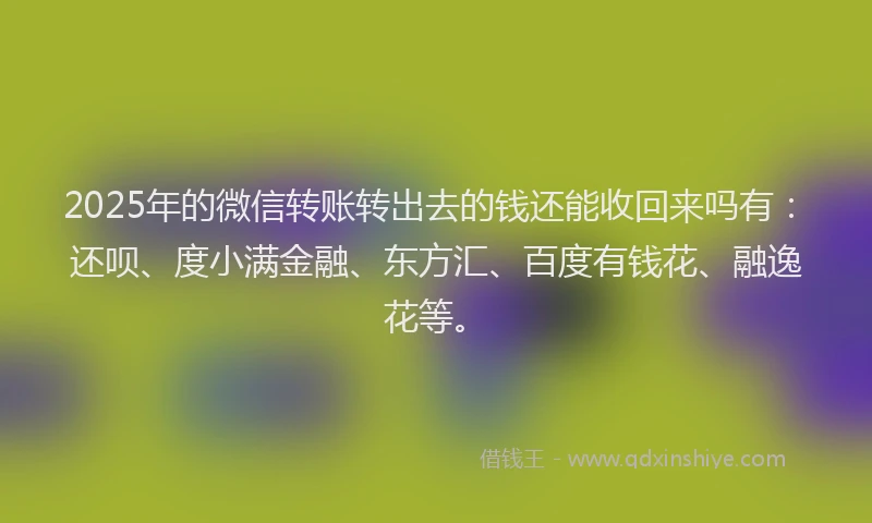 2025年的微信转账转出去的钱还能收回来吗有：还呗、度小满金融、东方汇、百度有钱花、融逸花等。