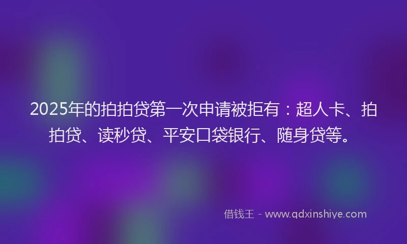 2025年的拍拍贷第一次申请被拒有：超人卡、拍拍贷、读秒贷、平安口袋银行、随身贷等。