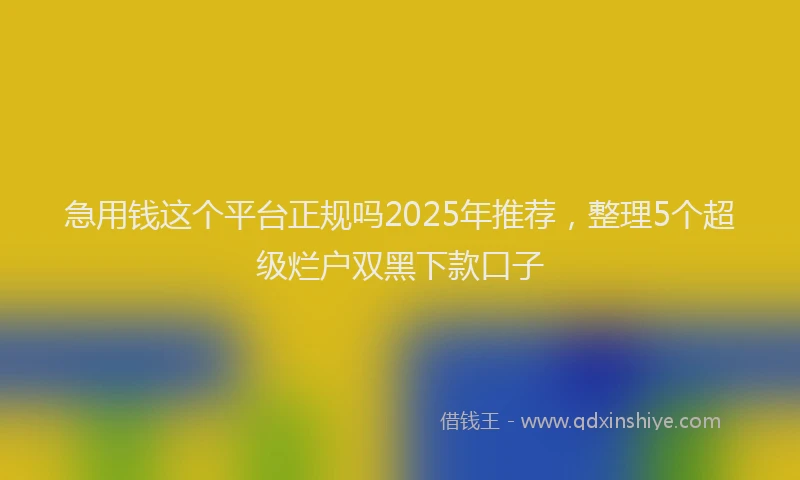急用钱这个平台正规吗2025年推荐，整理5个超级烂户双黑下款口子