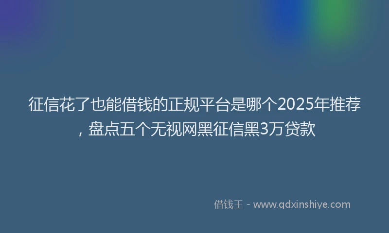 征信花了也能借钱的正规平台是哪个2025年推荐，盘点五个无视网黑征信黑3万贷款