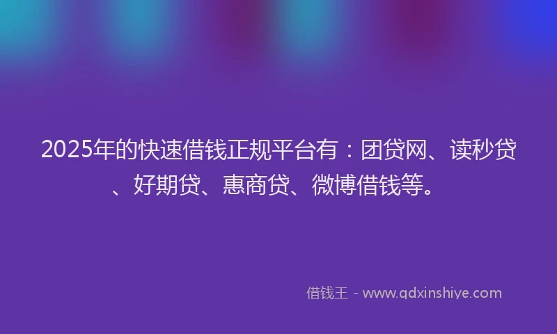 2025年的快速借钱正规平台有：团贷网、读秒贷、好期贷、惠商贷、微博借钱等。
