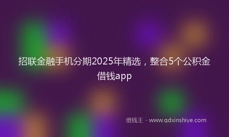 招联金融手机分期2025年精选，整合5个公积金借钱app