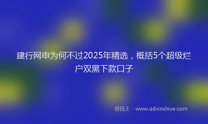 建行网申为何不过2025年精选，概括5个超级烂户双黑下款口子