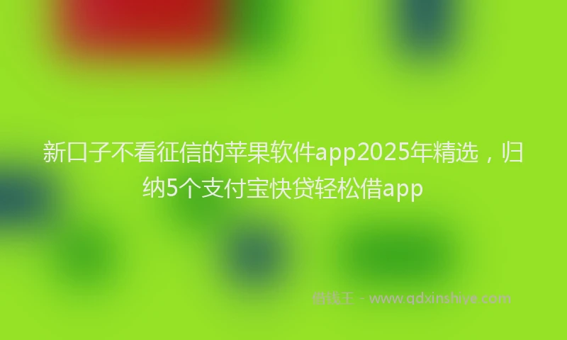 新口子不看征信的苹果软件app2025年精选，归纳5个支付宝快贷轻松借app