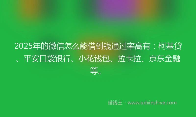 2025年的微信怎么能借到钱通过率高有：柯基贷、平安口袋银行、小花钱包、拉卡拉、京东金融等。