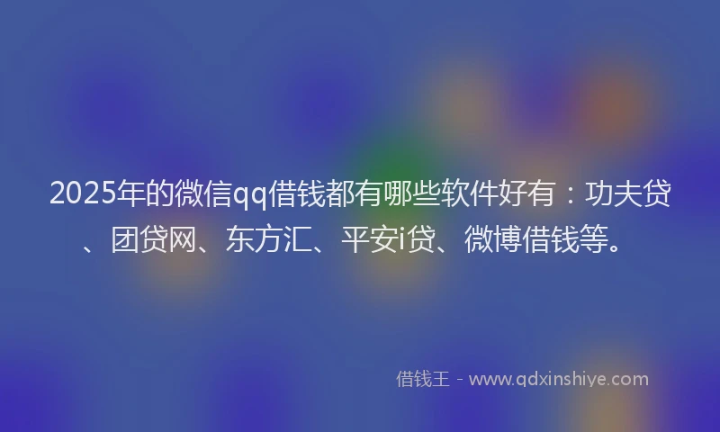 2025年的微信qq借钱都有哪些软件好有：功夫贷、团贷网、东方汇、平安i贷、微博借钱等。