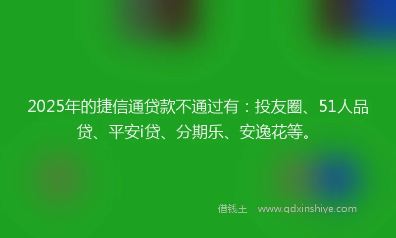 2025年的捷信通贷款不通过有：投友圈、51人品贷、平安i贷、分期乐、安逸花等。