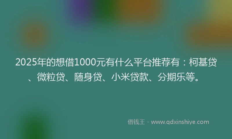 2025年的想借1000元有什么平台推荐有：柯基贷、微粒贷、随身贷、小米贷款、分期乐等。
