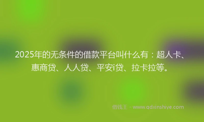 2025年的无条件的借款平台叫什么有：超人卡、惠商贷、人人贷、平安i贷、拉卡拉等。