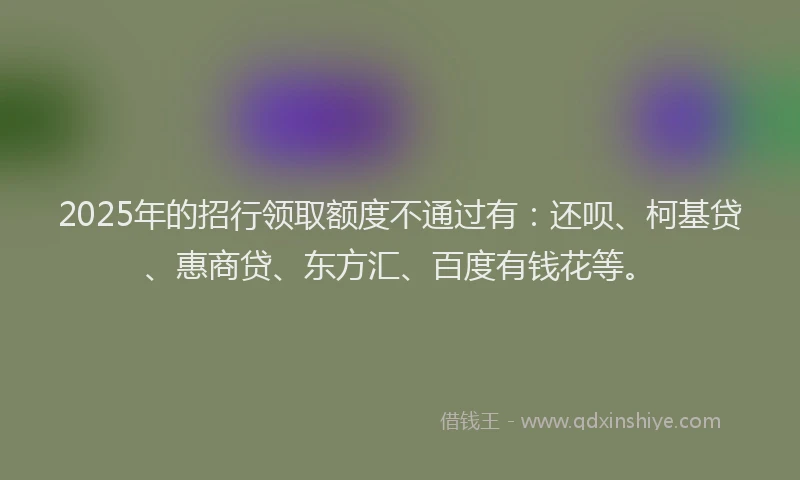 2025年的招行领取额度不通过有：还呗、柯基贷、惠商贷、东方汇、百度有钱花等。