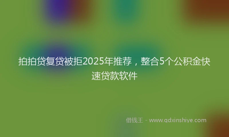 拍拍贷复贷被拒2025年推荐，整合5个公积金快速贷款软件