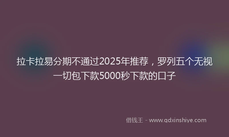 拉卡拉易分期不通过2025年推荐，罗列五个无视一切包下款5000秒下款的口子