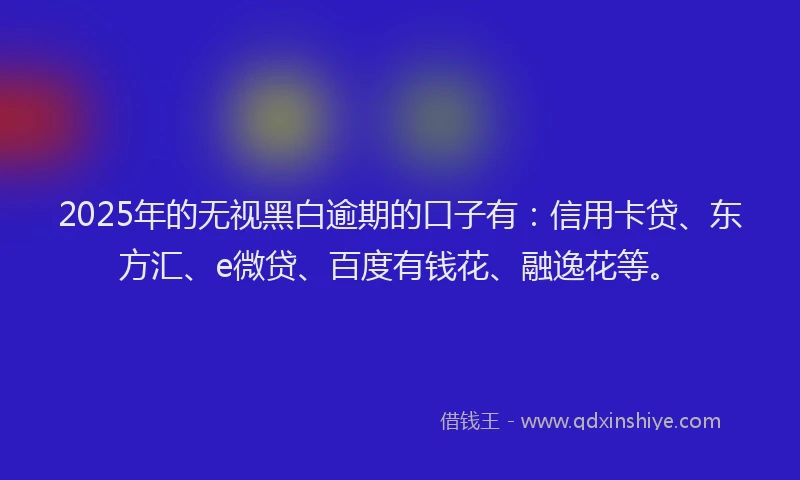 2025年的无视黑白逾期的口子有：信用卡贷、东方汇、e微贷、百度有钱花、融逸花等。