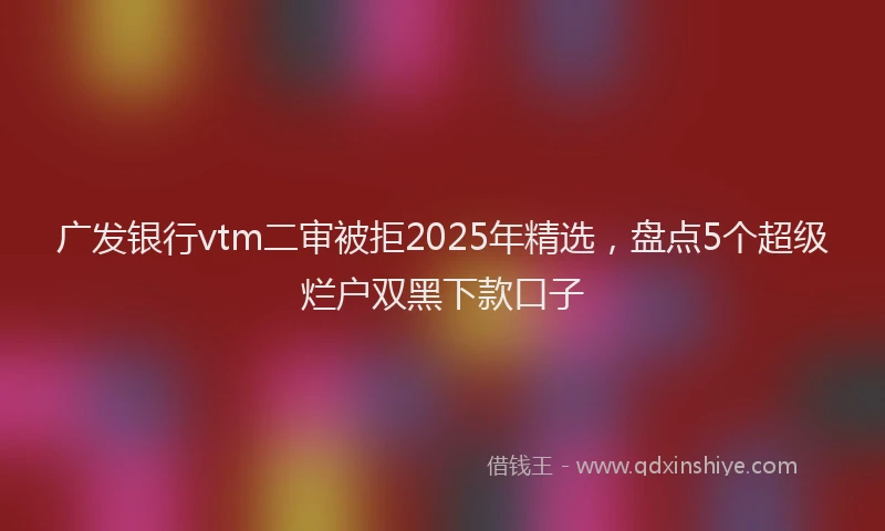 广发银行vtm二审被拒2025年精选，盘点5个超级烂户双黑下款口子