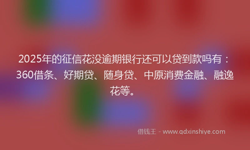 2025年的征信花没逾期银行还可以贷到款吗有：360借条、好期贷、随身贷、中原消费金融、融逸花等。