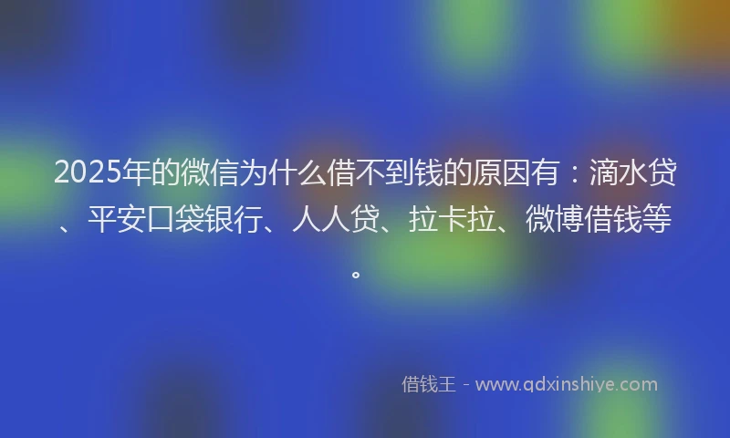 2025年的微信为什么借不到钱的原因有：滴水贷、平安口袋银行、人人贷、拉卡拉、微博借钱等。