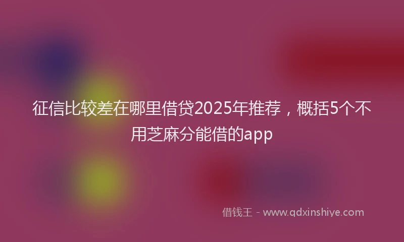 征信比较差在哪里借贷2025年推荐，概括5个不用芝麻分能借的app