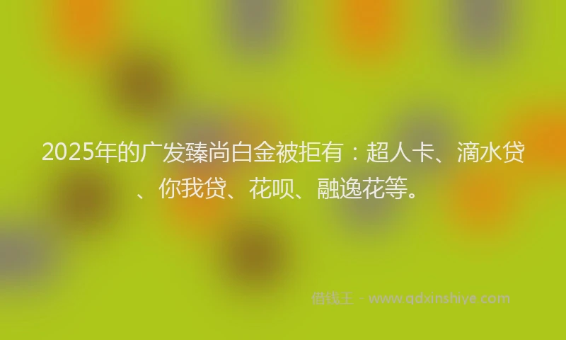 2025年的广发臻尚白金被拒有：超人卡、滴水贷、你我贷、花呗、融逸花等。