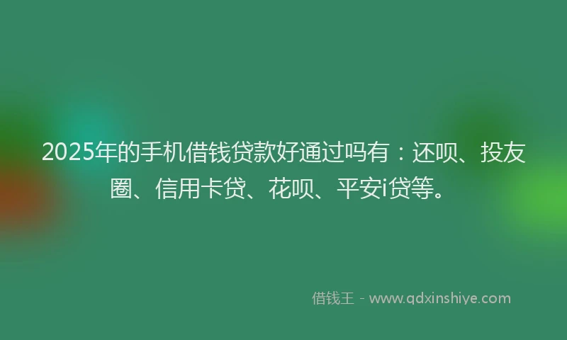 2025年的手机借钱贷款好通过吗有：还呗、投友圈、信用卡贷、花呗、平安i贷等。