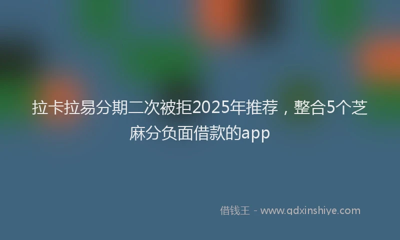 拉卡拉易分期二次被拒2025年推荐，整合5个芝麻分负面借款的app