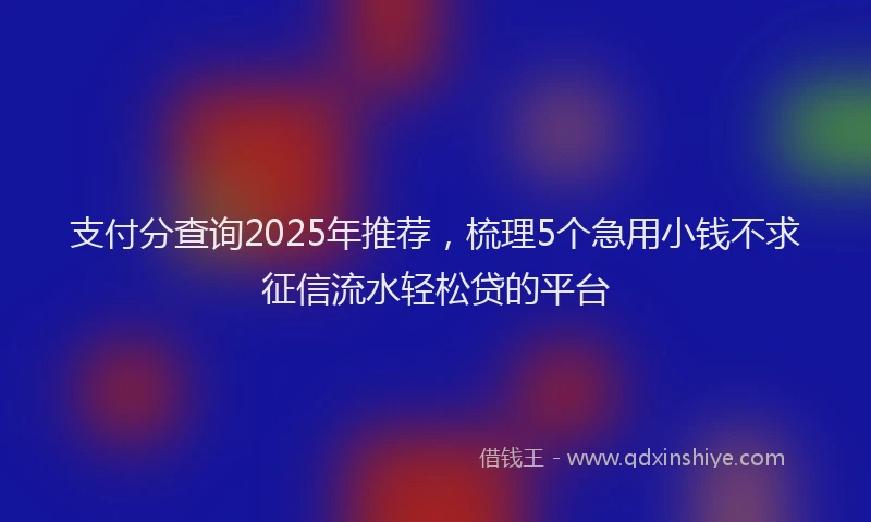 支付分查询2025年推荐，梳理5个急用小钱不求征信流水轻松贷的平台