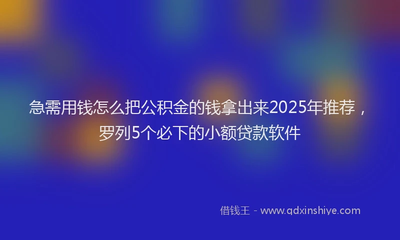 急需用钱怎么把公积金的钱拿出来2025年推荐，罗列5个必下的小额贷款软件