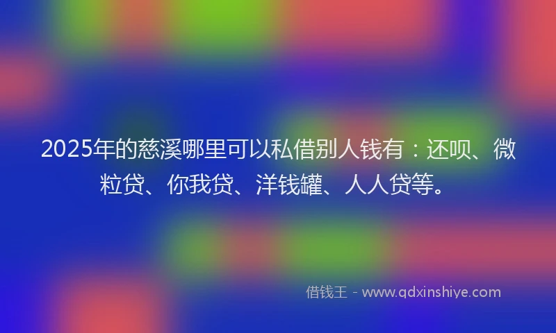 2025年的慈溪哪里可以私借别人钱有：还呗、微粒贷、你我贷、洋钱罐、人人贷等。