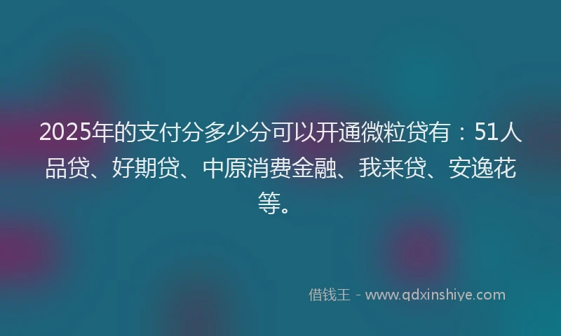 2025年的支付分多少分可以开通微粒贷有：51人品贷、好期贷、中原消费金融、我来贷、安逸花等。
