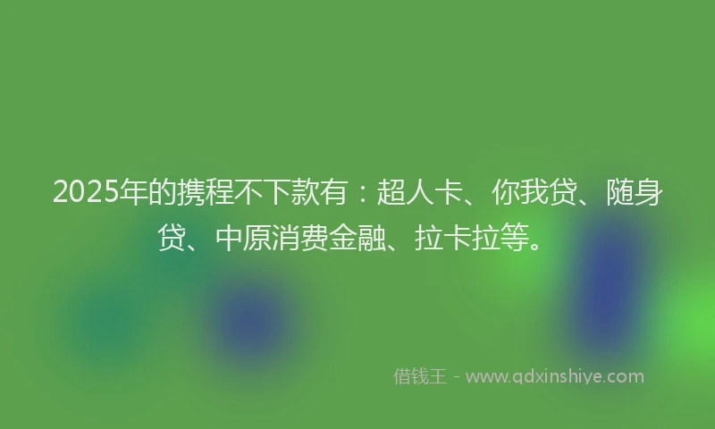 2025年的携程不下款有：超人卡、你我贷、随身贷、中原消费金融、拉卡拉等。
