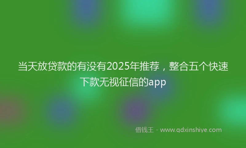 当天放贷款的有没有2025年推荐，整合五个快速下款无视征信的app