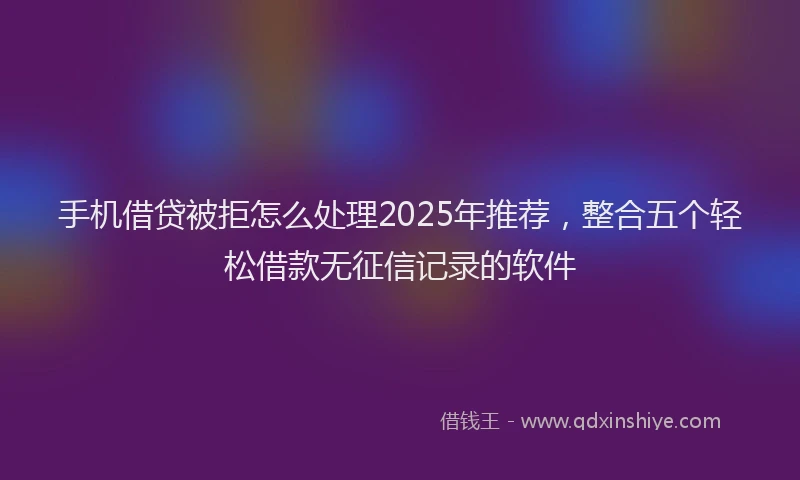 手机借贷被拒怎么处理2025年推荐，整合五个轻松借款无征信记录的软件