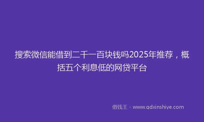 搜索微信能借到二千一百块钱吗2025年推荐，概括五个利息低的网贷平台