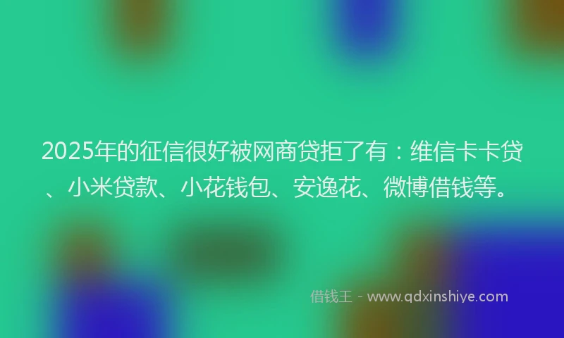 2025年的征信很好被网商贷拒了有：维信卡卡贷、小米贷款、小花钱包、安逸花、微博借钱等。