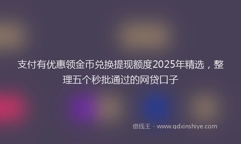 支付有优惠领金币兑换提现额度2025年精选，整理五个秒批通过的网贷口子