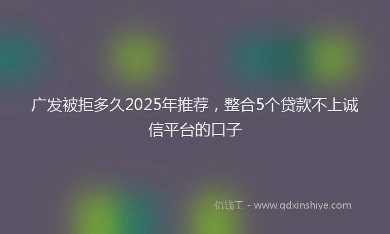 广发被拒多久2025年推荐，整合5个贷款不上诚信平台的口子