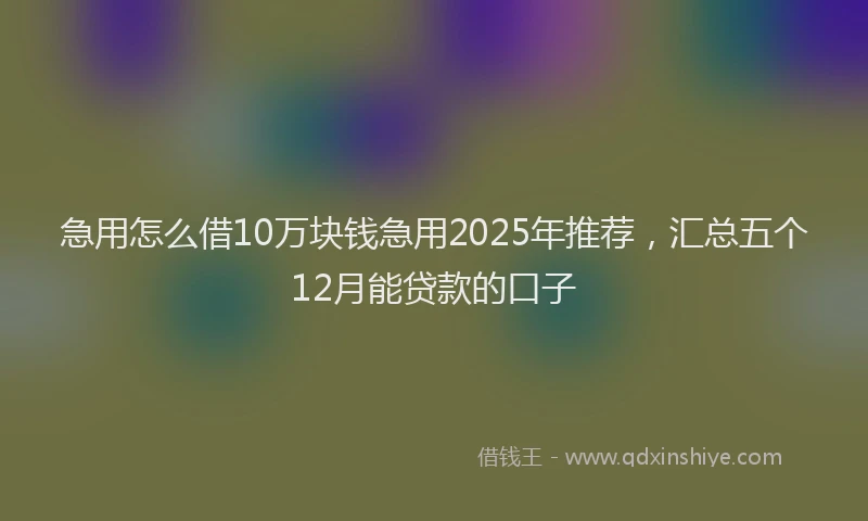急用怎么借10万块钱急用2025年推荐，汇总五个12月能贷款的口子