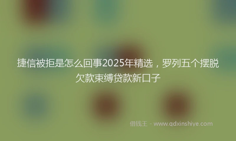 捷信被拒是怎么回事2025年精选，罗列五个摆脱欠款束缚贷款新口子