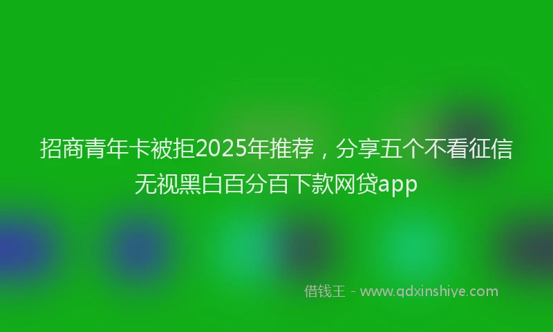 招商青年卡被拒2025年推荐，分享五个不看征信无视黑白百分百下款网贷app