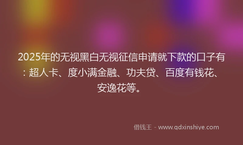 2025年的无视黑白无视征信申请就下款的口子有：超人卡、度小满金融、功夫贷、百度有钱花、安逸花等。