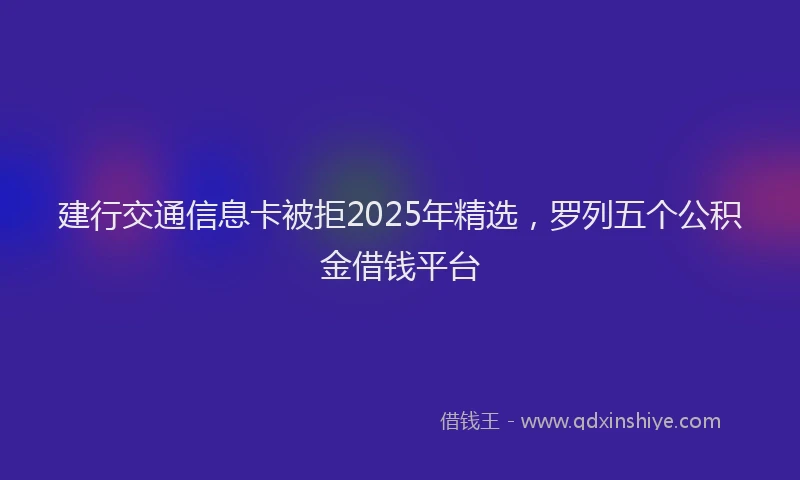 建行交通信息卡被拒2025年精选，罗列五个公积金借钱平台