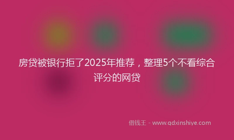 房贷被银行拒了2025年推荐，整理5个不看综合评分的网贷