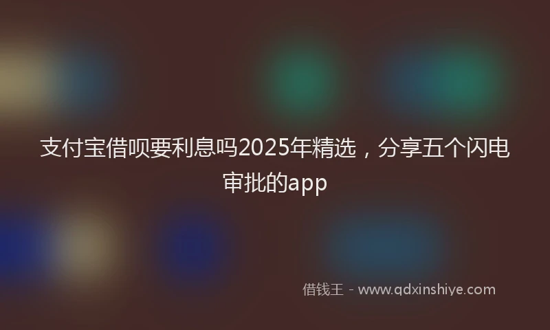 支付宝借呗要利息吗2025年精选，分享五个闪电审批的app