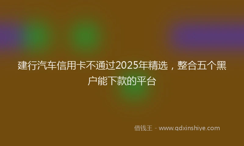 建行汽车信用卡不通过2025年精选，整合五个黑户能下款的平台