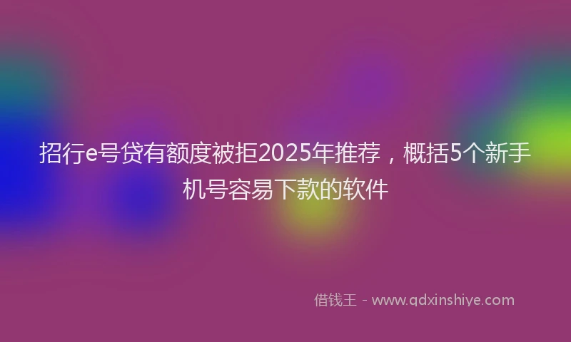 招行e号贷有额度被拒2025年推荐，概括5个新手机号容易下款的软件