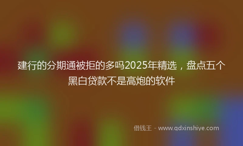 建行的分期通被拒的多吗2025年精选，盘点五个黑白贷款不是高炮的软件