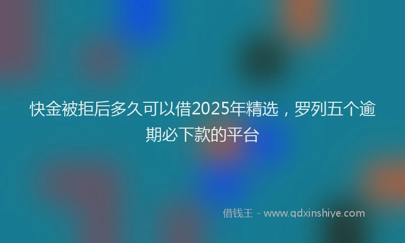 快金被拒后多久可以借2025年精选，罗列五个逾期必下款的平台