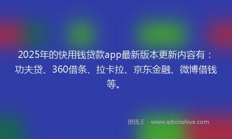 2025年的快用钱贷款app最新版本更新内容有：功夫贷、360借条、拉卡拉、京东金融、微博借钱等。