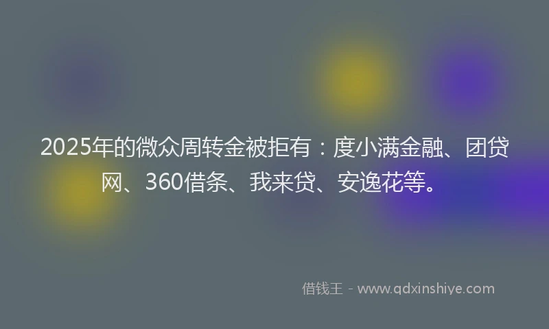 2025年的微众周转金被拒有：度小满金融、团贷网、360借条、我来贷、安逸花等。