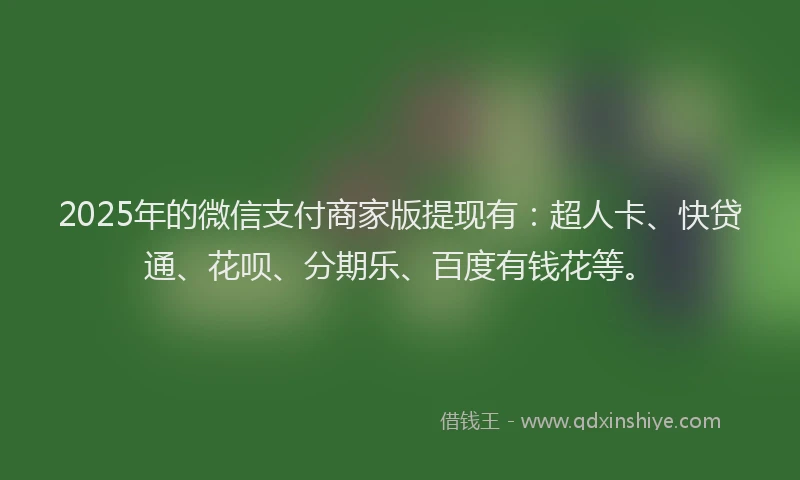 2025年的微信支付商家版提现有：超人卡、快贷通、花呗、分期乐、百度有钱花等。
